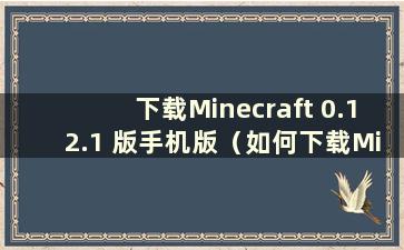 下载Minecraft 0.12.1 版手机版（如何下载Minecraft 1.12 版手机版？）